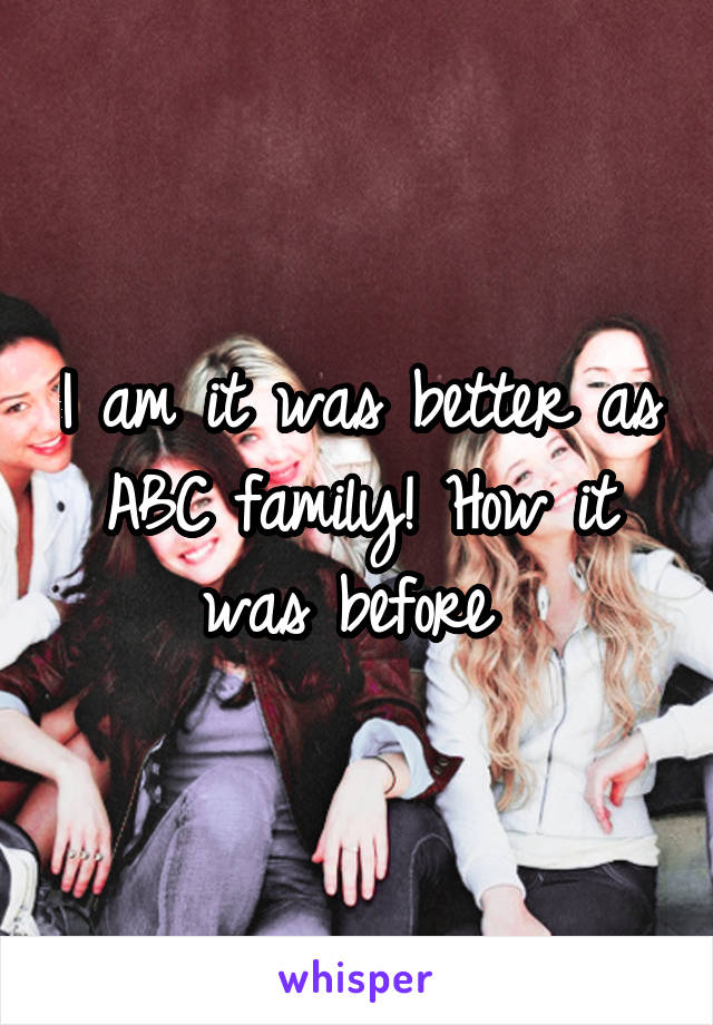 I am it was better as ABC family! How it was before 