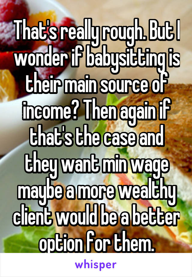 That's really rough. But I wonder if babysitting is their main source of income? Then again if that's the case and they want min wage maybe a more wealthy client would be a better option for them.