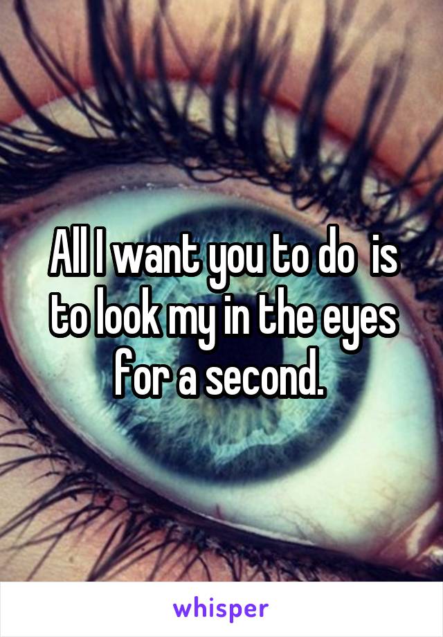 All I want you to do  is to look my in the eyes for a second. 