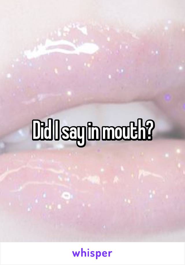 Did I say in mouth?