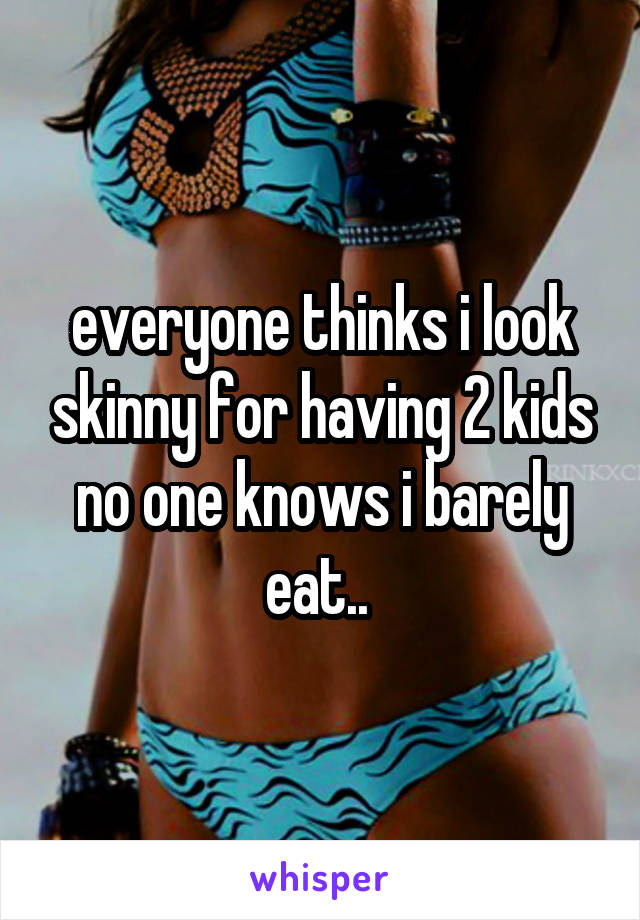 everyone thinks i look skinny for having 2 kids no one knows i barely eat.. 