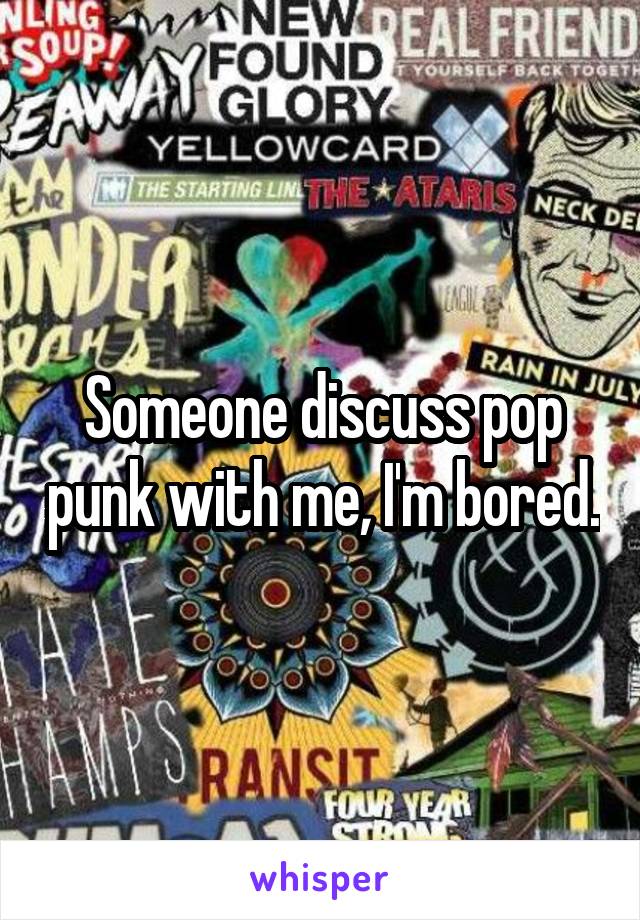 Someone discuss pop punk with me, I'm bored.