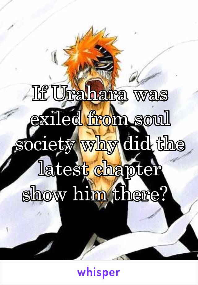 If Urahara was exiled from soul society why did the latest chapter show him there?  