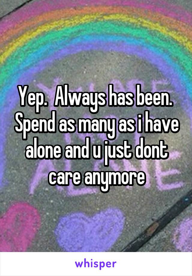Yep.  Always has been.  Spend as many as i have alone and u just dont care anymore