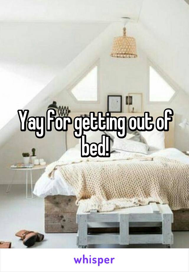 Yay for getting out of bed!