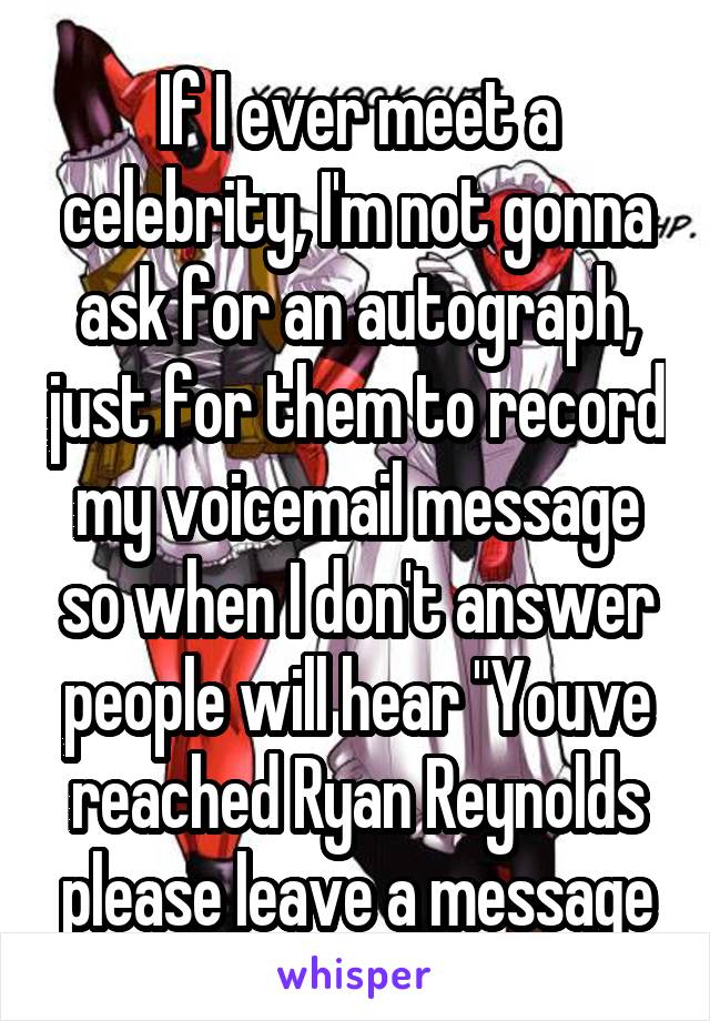 If I ever meet a celebrity, I'm not gonna ask for an autograph, just for them to record my voicemail message so when I don't answer people will hear "Youve reached Ryan Reynolds please leave a message