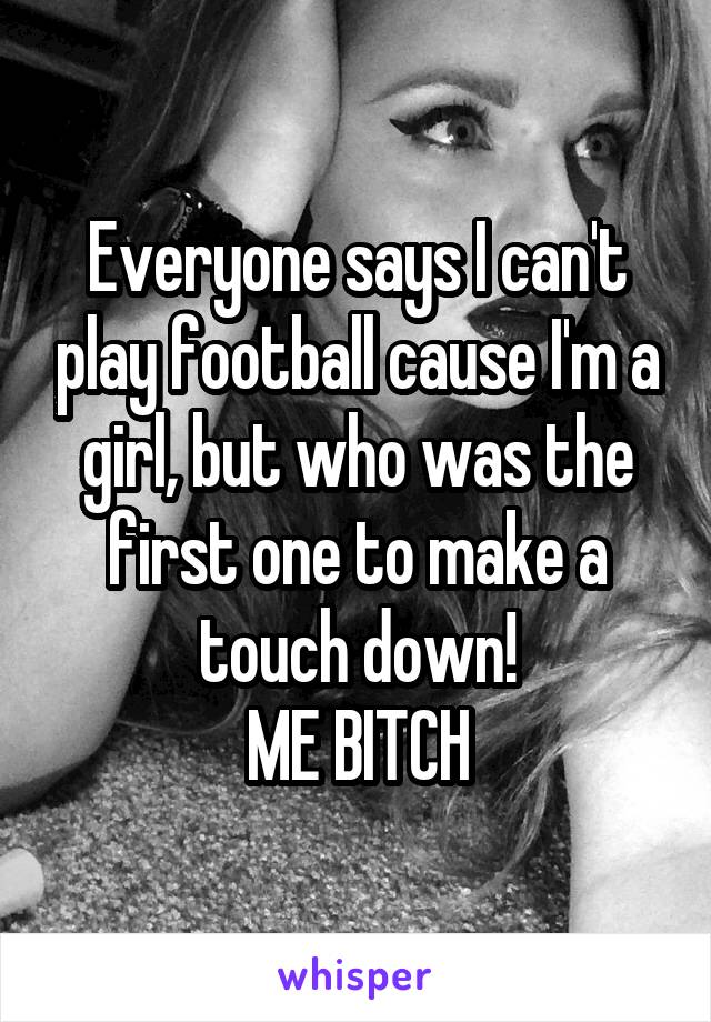 Everyone says I can't play football cause I'm a girl, but who was the first one to make a touch down!
ME BITCH
