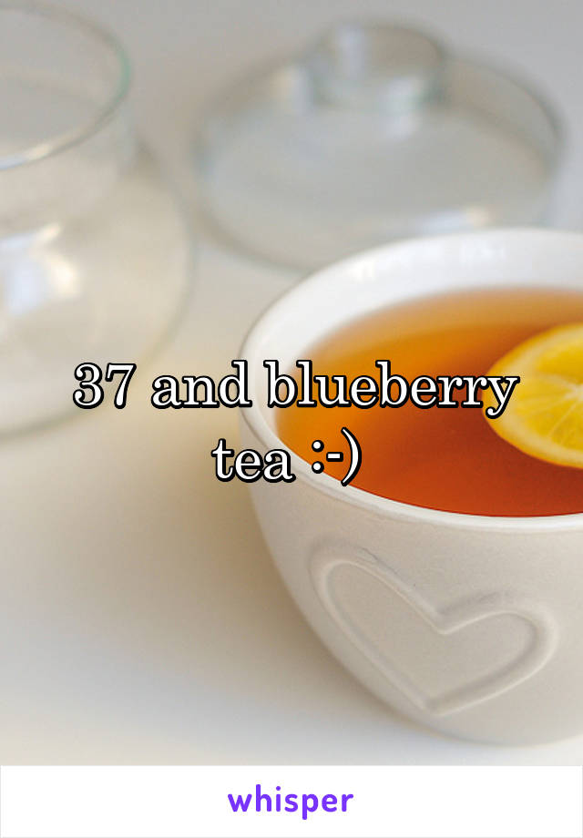 37 and blueberry tea :-) 