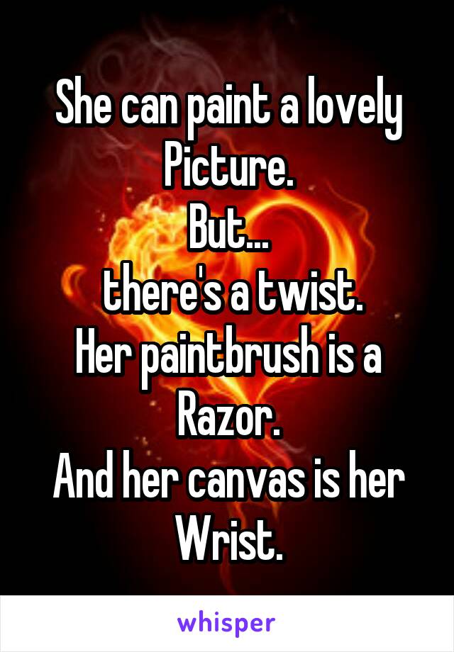 She can paint a lovely
Picture.
But...
 there's a twist.
Her paintbrush is a
Razor.
And her canvas is her
Wrist.