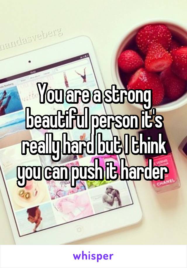 You are a strong beautiful person it's really hard but I think you can push it harder 
