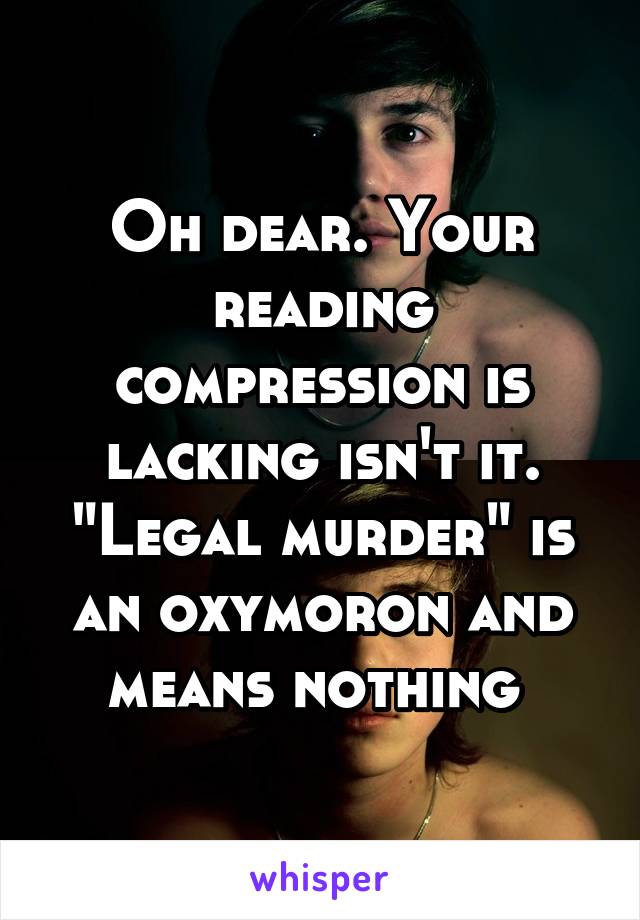 Oh dear. Your reading compression is lacking isn't it. "Legal murder" is an oxymoron and means nothing 