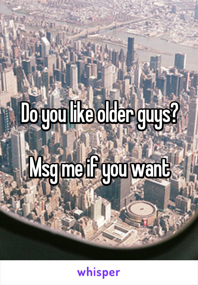 Do you like older guys?

Msg me if you want