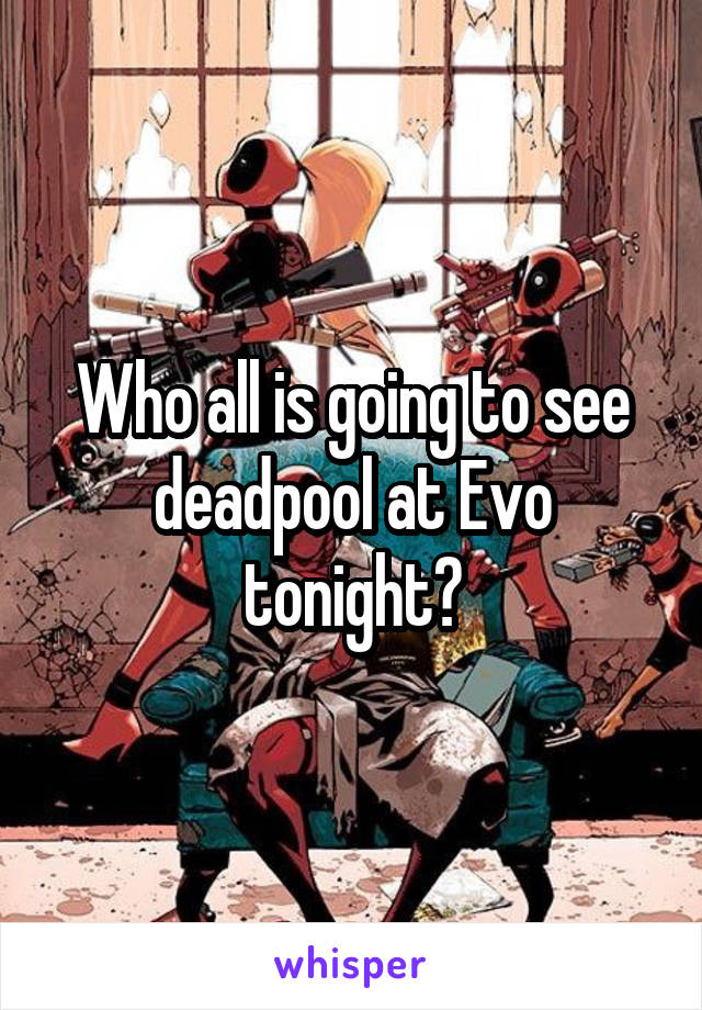 Who all is going to see deadpool at Evo tonight?