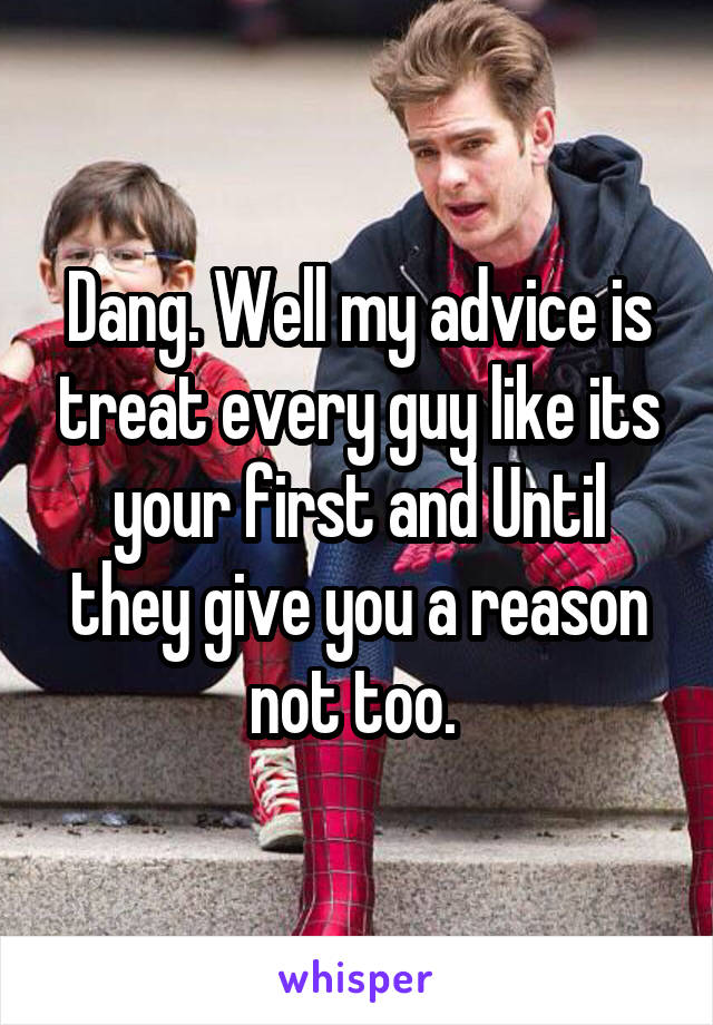 Dang. Well my advice is treat every guy like its your first and Until they give you a reason not too. 