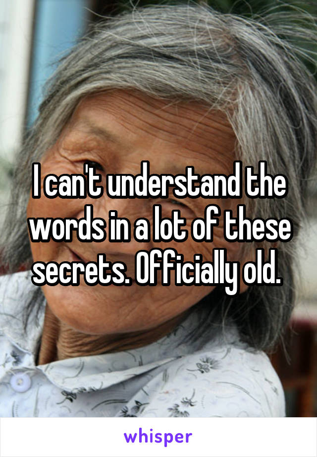 I can't understand the words in a lot of these secrets. Officially old. 