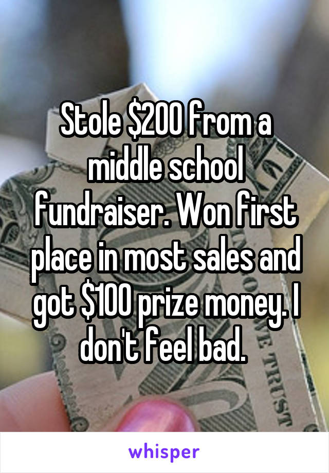 Stole $200 from a middle school fundraiser. Won first place in most sales and got $100 prize money. I don't feel bad. 
