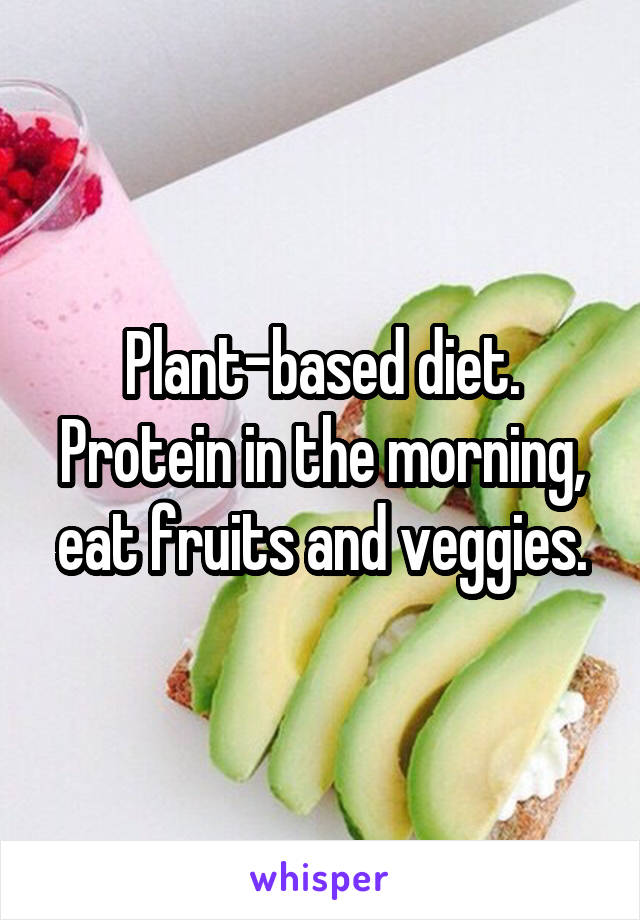 Plant-based diet. Protein in the morning, eat fruits and veggies.