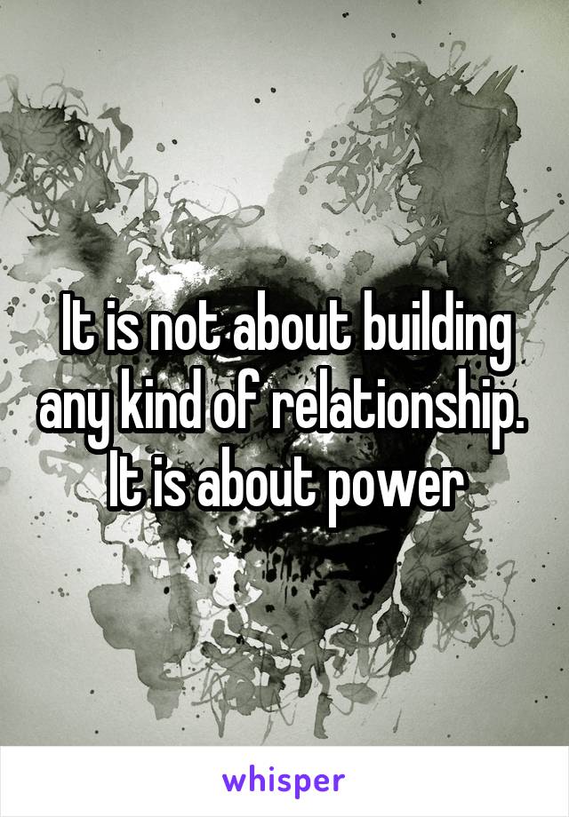 It is not about building any kind of relationship. 
It is about power