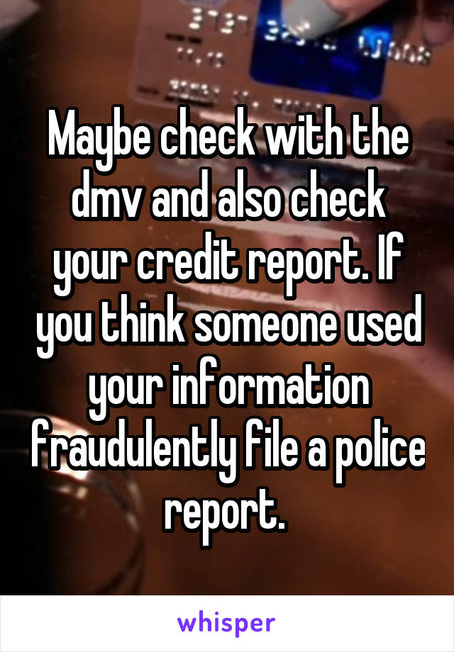 Maybe check with the dmv and also check your credit report. If you think someone used your information fraudulently file a police report. 