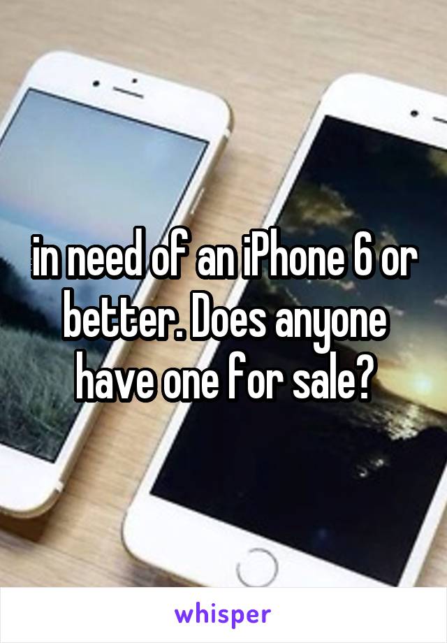 in need of an iPhone 6 or better. Does anyone have one for sale?