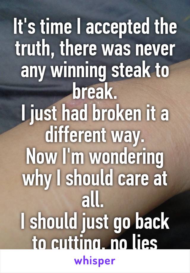 It's time I accepted the truth, there was never any winning steak to break.
I just had broken it a different way.
Now I'm wondering why I should care at all. 
I should just go back to cutting, no lies