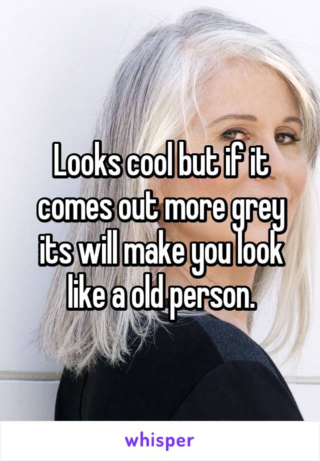 Looks cool but if it comes out more grey its will make you look like a old person.