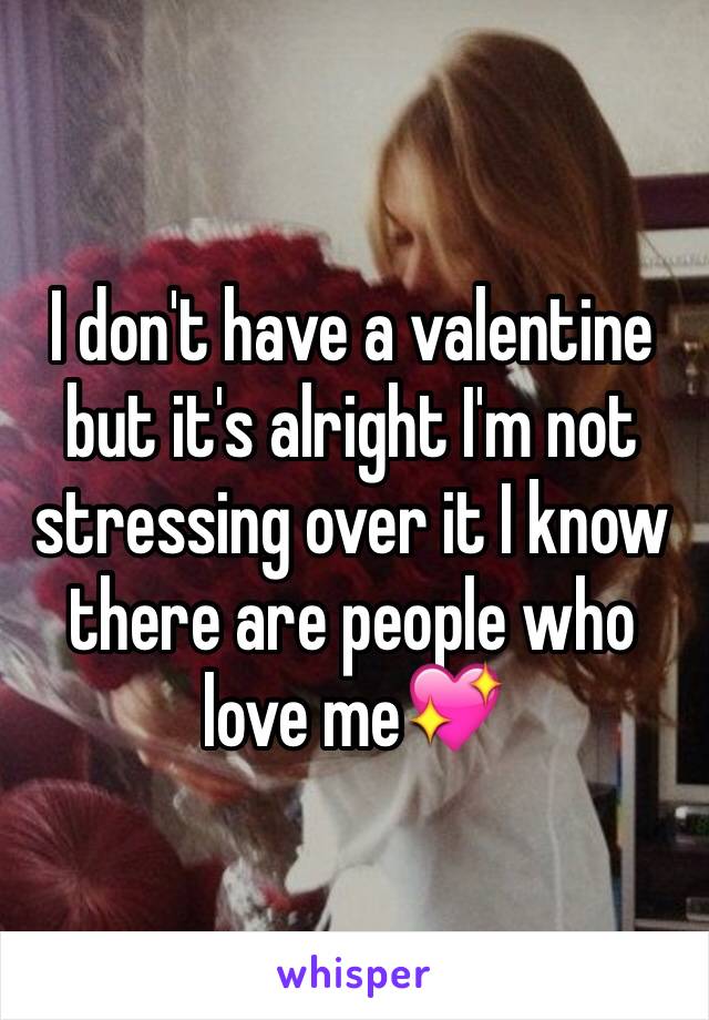 I don't have a valentine but it's alright I'm not stressing over it I know there are people who love me💖