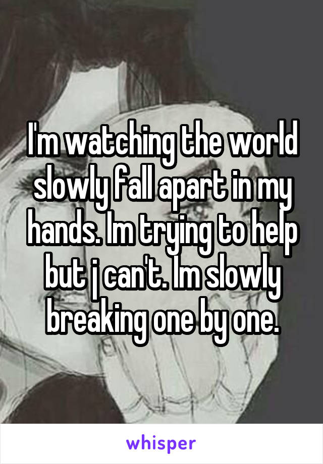 I'm watching the world slowly fall apart in my hands. Im trying to help but j can't. Im slowly breaking one by one.