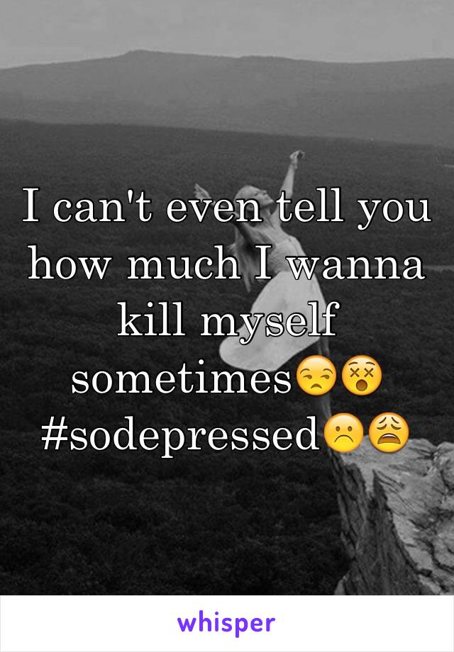 I can't even tell you how much I wanna kill myself sometimes😒😵 #sodepressed☹️😩