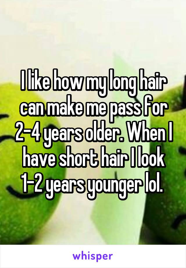 I like how my long hair can make me pass for 2-4 years older. When I have short hair I look 1-2 years younger lol. 