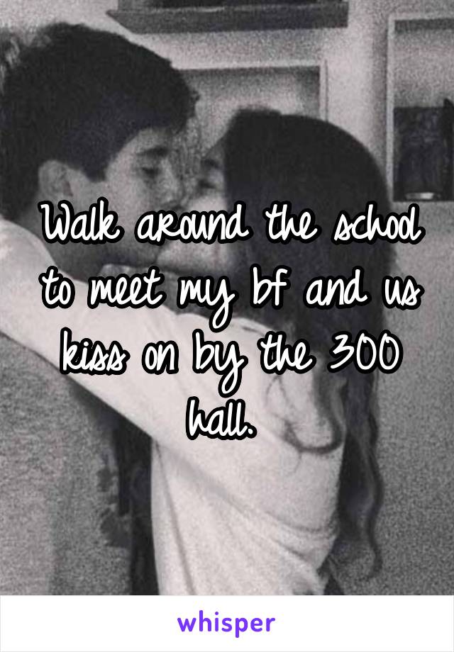 Walk around the school to meet my bf and us kiss on by the 300 hall. 