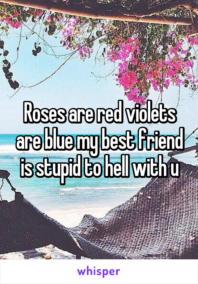 Roses are red violets are blue my best friend is stupid to hell with u