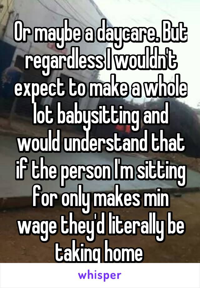 Or maybe a daycare. But regardless I wouldn't expect to make a whole lot babysitting and would understand that if the person I'm sitting for only makes min wage they'd literally be taking home 