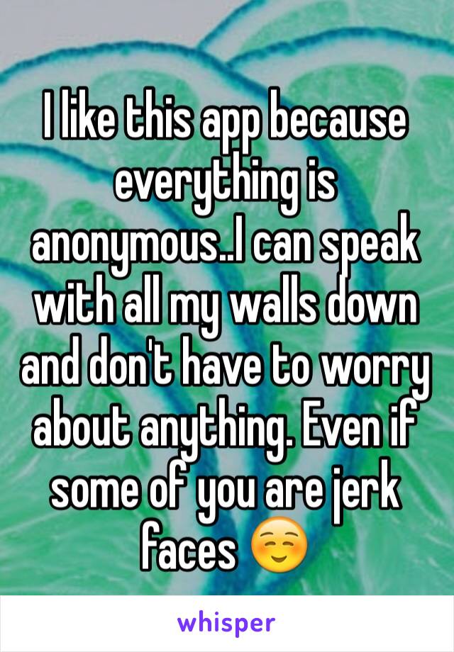 I like this app because everything is anonymous..I can speak with all my walls down and don't have to worry about anything. Even if some of you are jerk faces ☺️