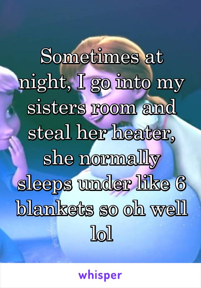 Sometimes at night, I go into my sisters room and steal her heater, she normally sleeps under like 6 blankets so oh well lol