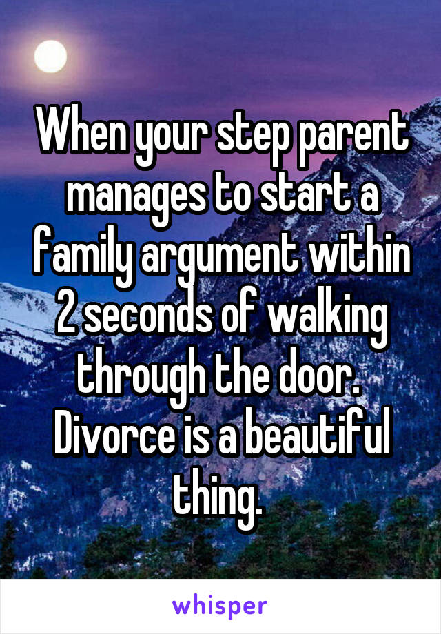 When your step parent manages to start a family argument within 2 seconds of walking through the door. 
Divorce is a beautiful thing. 