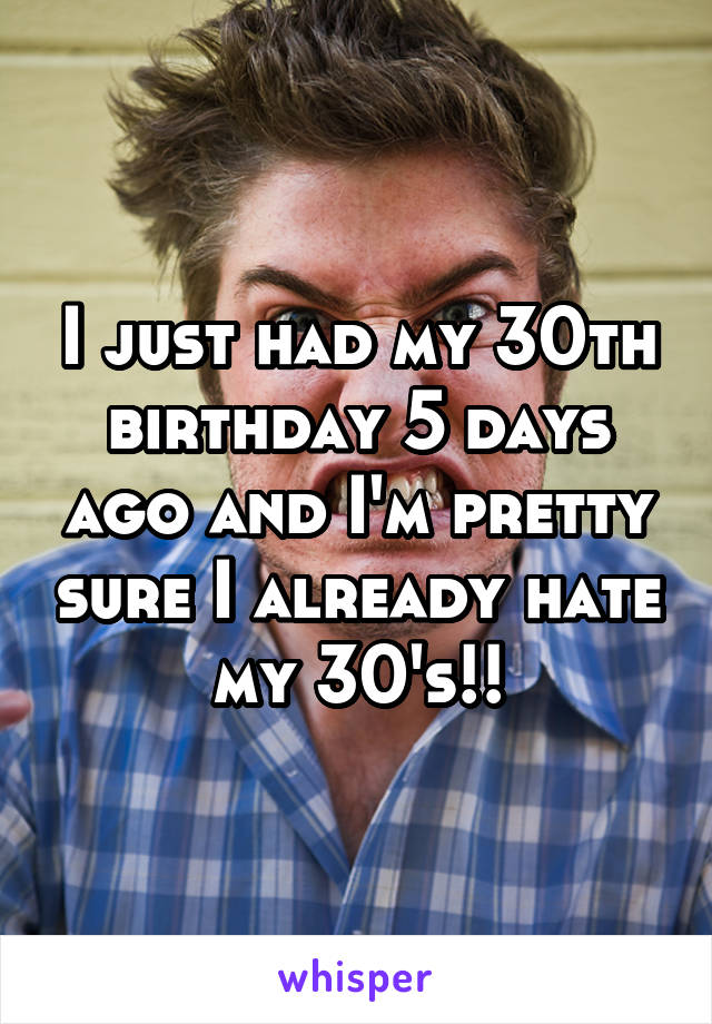 I just had my 30th birthday 5 days ago and I'm pretty sure I already hate my 30's!!