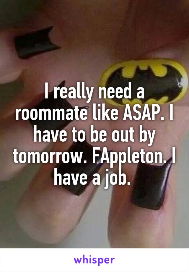 I really need a roommate like ASAP. I have to be out by tomorrow. F\Appleton. I have a job. 