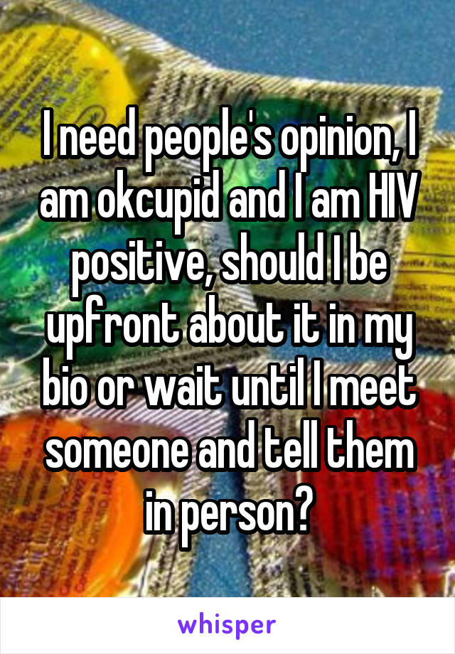 I need people's opinion, I am okcupid and I am HIV positive, should I be upfront about it in my bio or wait until I meet someone and tell them in person?