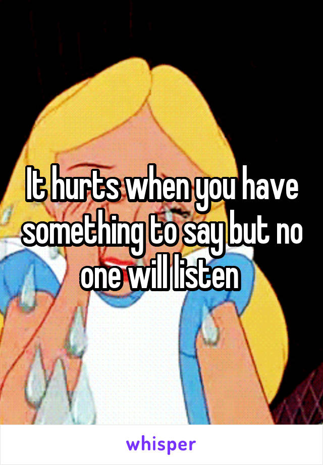 It hurts when you have something to say but no one will listen 