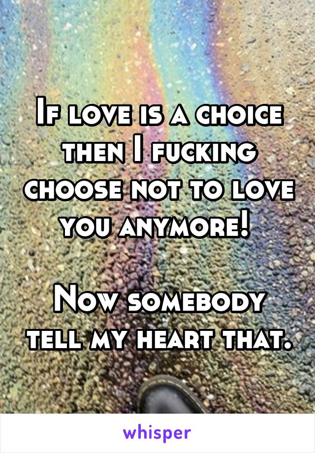 If love is a choice then I fucking choose not to love you anymore! 

Now somebody tell my heart that.