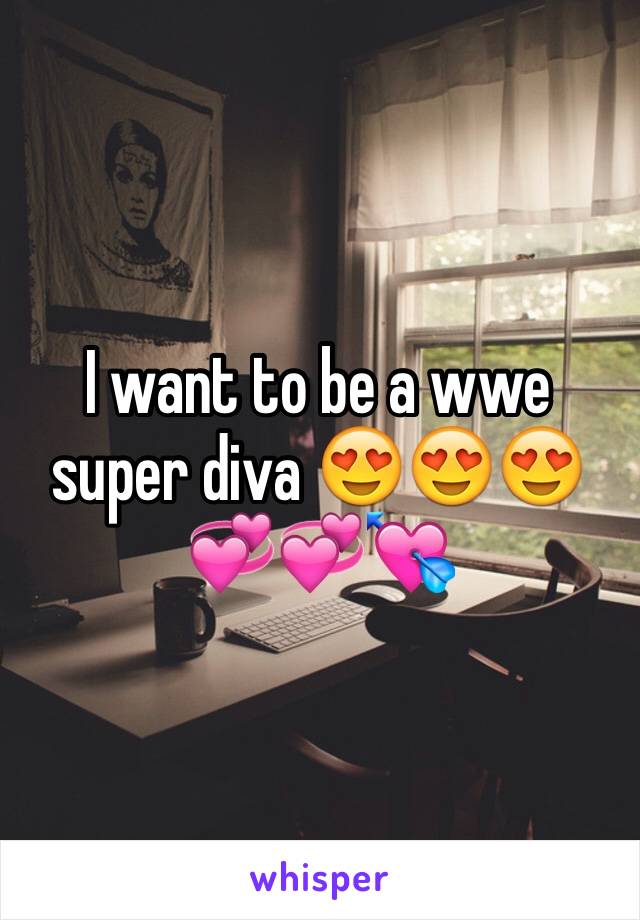 I want to be a wwe super diva 😍😍😍💞💞💘