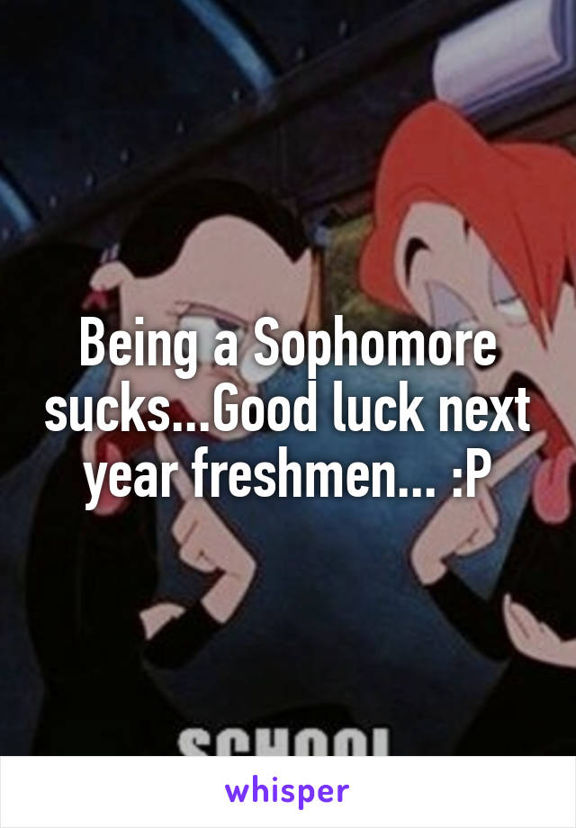 Being a Sophomore sucks...Good luck next year freshmen... :P