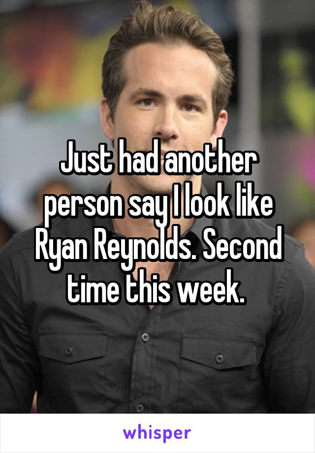 Just had another person say I look like Ryan Reynolds. Second time this week. 