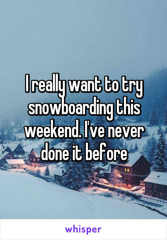 I really want to try snowboarding this weekend. I've never done it before