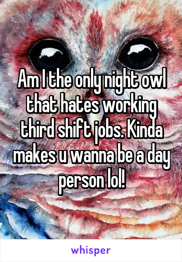Am I the only night owl that hates working third shift jobs. Kinda makes u wanna be a day person lol!