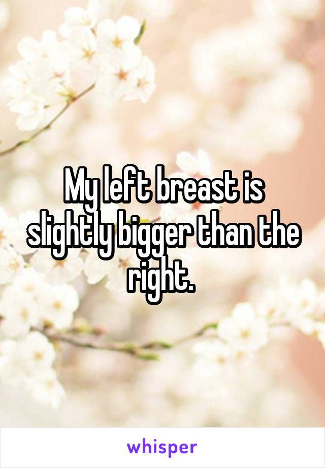 My left breast is slightly bigger than the right. 