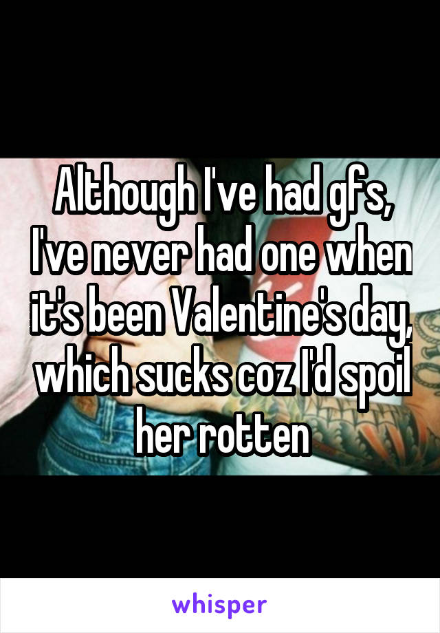 Although I've had gfs, I've never had one when it's been Valentine's day, which sucks coz I'd spoil her rotten