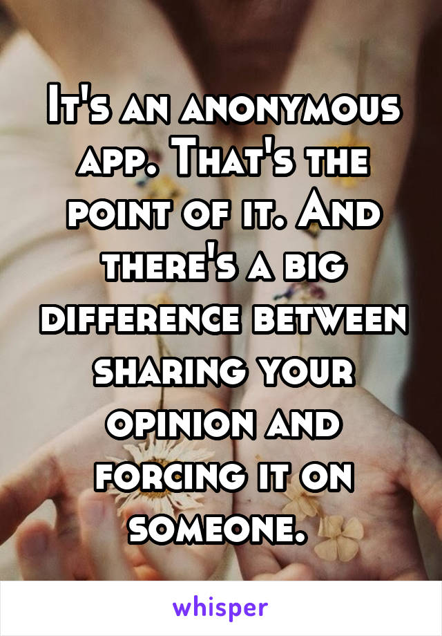 It's an anonymous app. That's the point of it. And there's a big difference between sharing your opinion and forcing it on someone. 