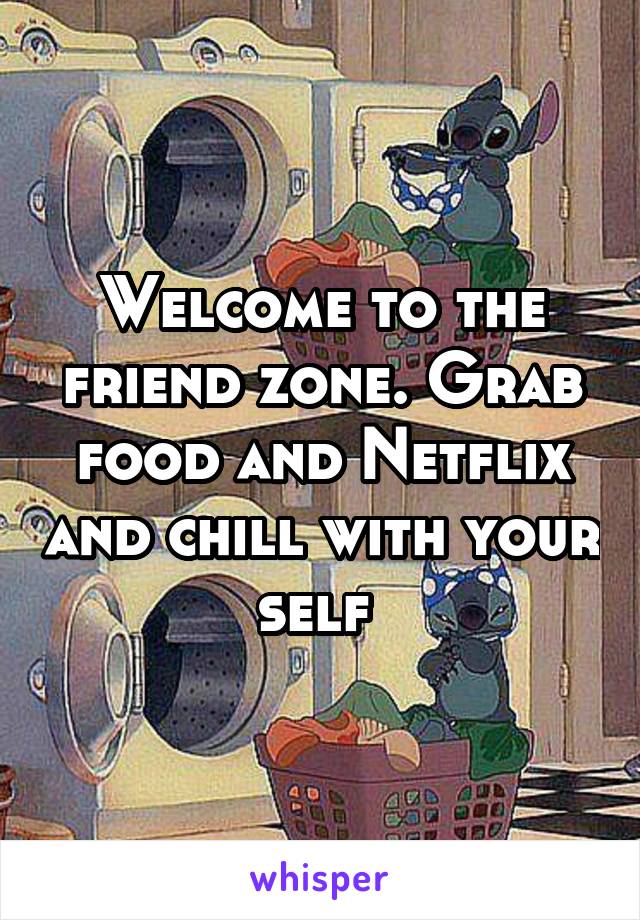 Welcome to the friend zone. Grab food and Netflix and chill with your self 